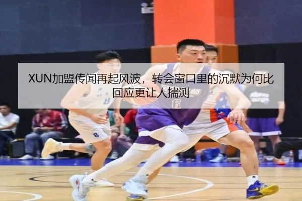 XUN加盟传闻再起风波，转会窗口里的沉默为何比回应更让人揣测 - dbdianzi