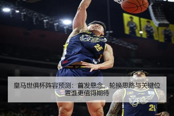 皇马世俱杯阵容预测：首发悬念、轮换思路与关键位置谁更值得期待（dbdianzi）